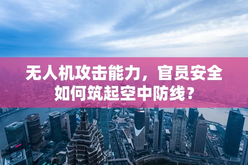无人机攻击能力，官员安全如何筑起空中防线？
