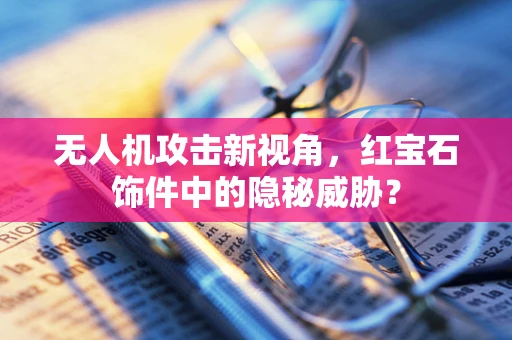 无人机攻击新视角，红宝石饰件中的隐秘威胁？