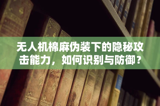 无人机棉麻伪装下的隐秘攻击能力，如何识别与防御？