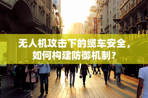 无人机攻击下的缆车安全，如何构建防御机制？
