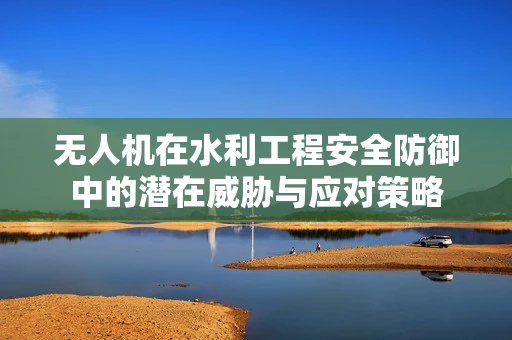 无人机在水利工程安全防御中的潜在威胁与应对策略