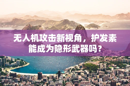 无人机攻击新视角，护发素能成为隐形武器吗？