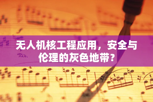 无人机核工程应用，安全与伦理的灰色地带？