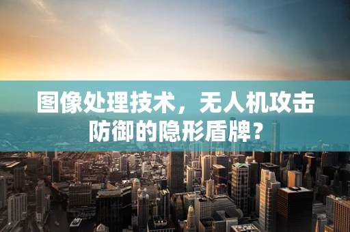 图像处理技术，无人机攻击防御的隐形盾牌？