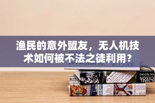 渔民的意外盟友，无人机技术如何被不法之徒利用？