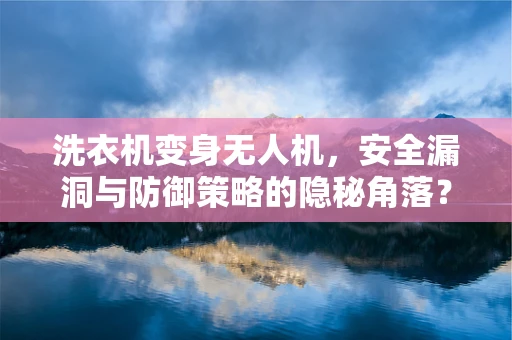 洗衣机变身无人机，安全漏洞与防御策略的隐秘角落？