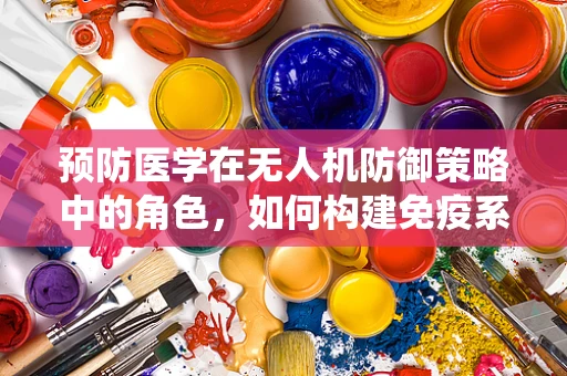 预防医学在无人机防御策略中的角色，如何构建免疫系统般的防护？