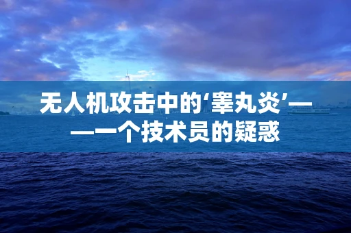 无人机攻击中的‘睾丸炎’——一个技术员的疑惑