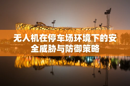 无人机在停车场环境下的安全威胁与防御策略