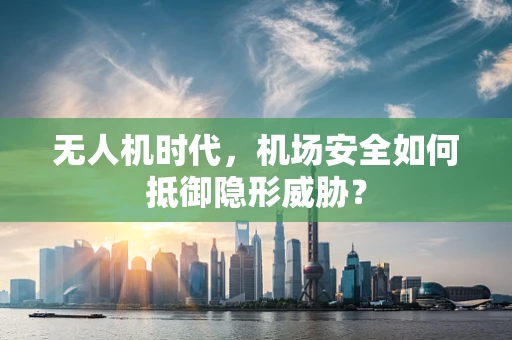 无人机时代，机场安全如何抵御隐形威胁？