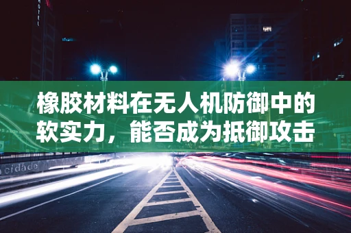 橡胶材料在无人机防御中的软实力，能否成为抵御攻击的隐形盾牌？