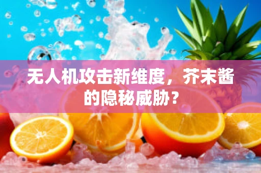无人机攻击新维度，芥末酱的隐秘威胁？