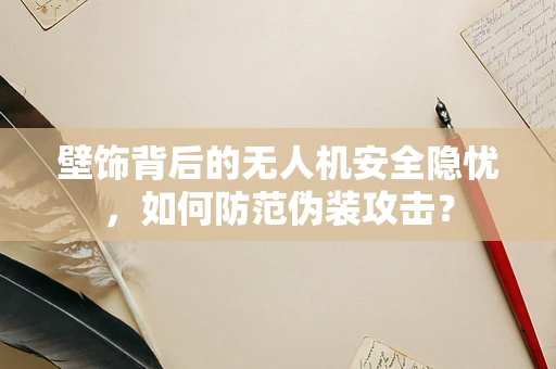 壁饰背后的无人机安全隐忧，如何防范伪装攻击？