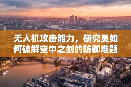 无人机攻击能力，研究员如何破解空中之剑的防御难题？