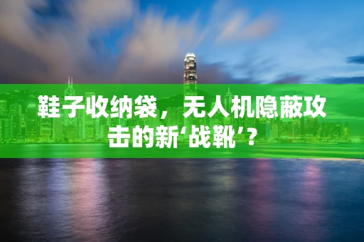 鞋子收纳袋，无人机隐蔽攻击的新‘战靴’？