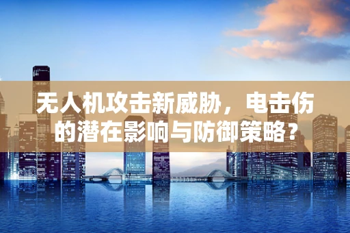 无人机攻击新威胁，电击伤的潜在影响与防御策略？