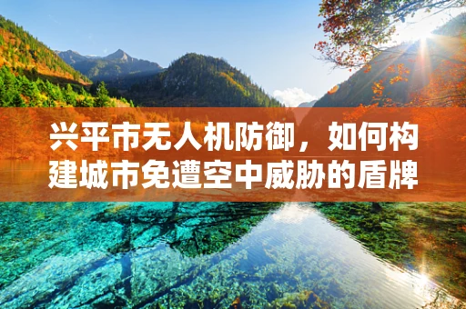 兴平市无人机防御，如何构建城市免遭空中威胁的盾牌？