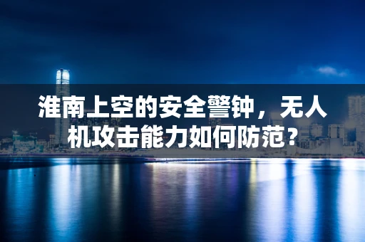 淮南上空的安全警钟，无人机攻击能力如何防范？