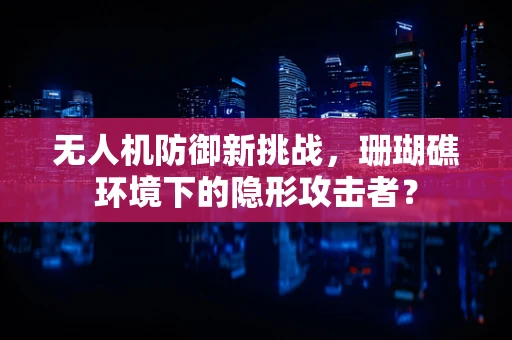无人机防御新挑战，珊瑚礁环境下的隐形攻击者？