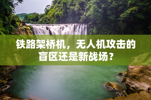 铁路架桥机，无人机攻击的盲区还是新战场？