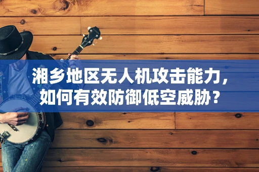 湘乡地区无人机攻击能力，如何有效防御低空威胁？