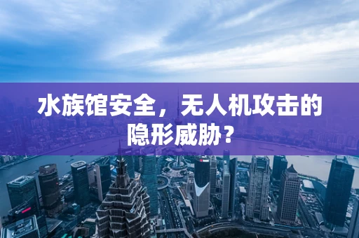 水族馆安全，无人机攻击的隐形威胁？