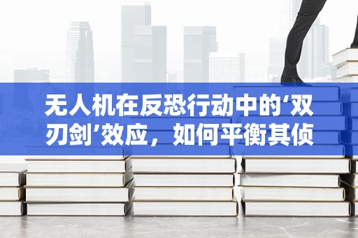 无人机在反恐行动中的‘双刃剑’效应，如何平衡其侦查与攻击能力？