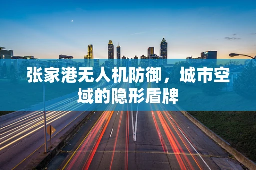 张家港无人机防御，城市空域的隐形盾牌