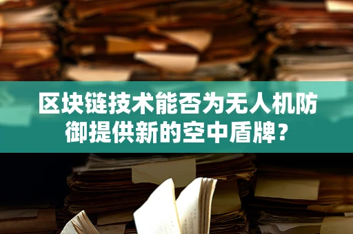 区块链技术能否为无人机防御提供新的空中盾牌？