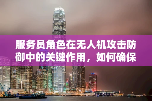 服务员角色在无人机攻击防御中的关键作用，如何确保信息传递的准确性？