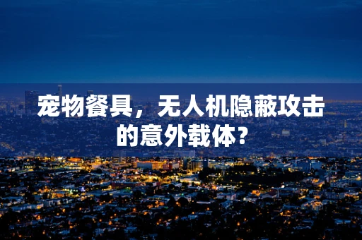 宠物餐具，无人机隐蔽攻击的意外载体？