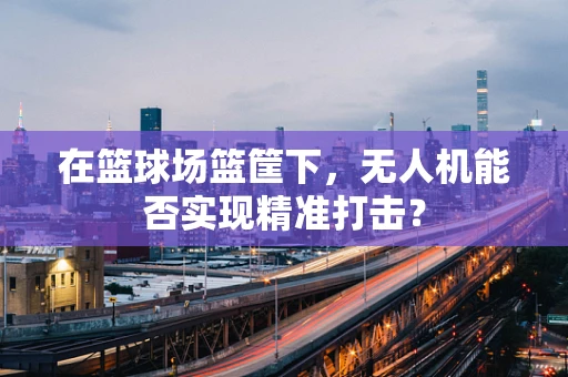 在篮球场篮筐下，无人机能否实现精准打击？