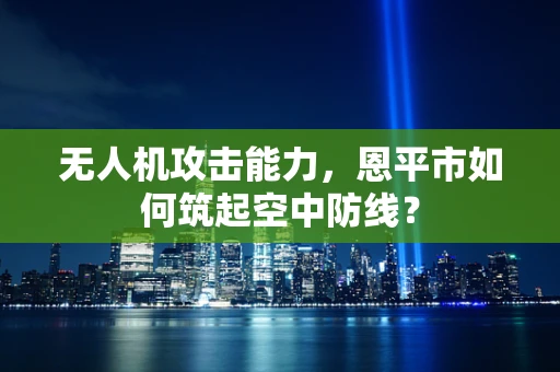 无人机攻击能力，恩平市如何筑起空中防线？