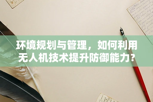 环境规划与管理，如何利用无人机技术提升防御能力？