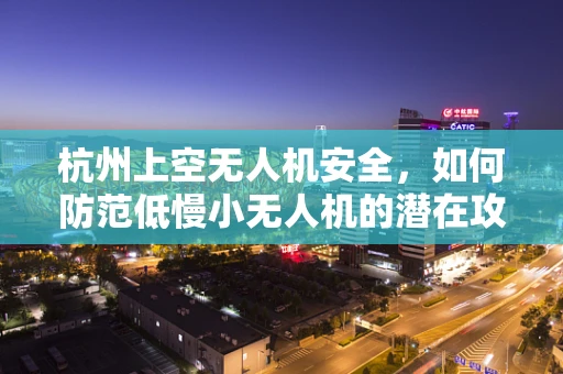 杭州上空无人机安全，如何防范低慢小无人机的潜在攻击风险？