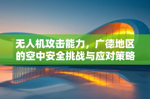 无人机攻击能力，广德地区的空中安全挑战与应对策略