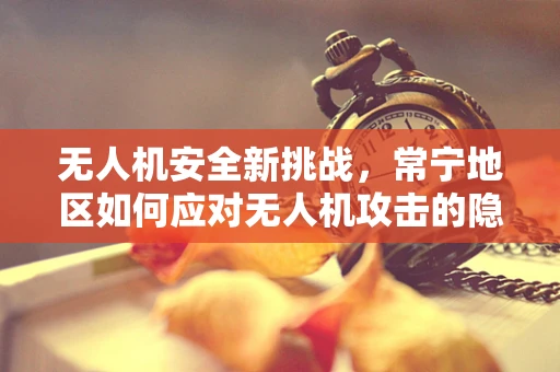 无人机安全新挑战，常宁地区如何应对无人机攻击的隐忧？