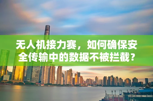 无人机接力赛，如何确保安全传输中的数据不被拦截？