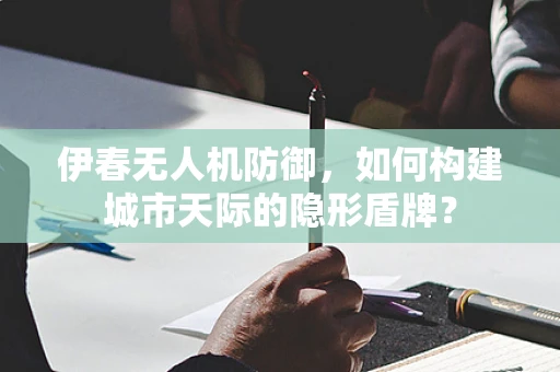 伊春无人机防御，如何构建城市天际的隐形盾牌？