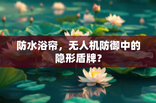 防水浴帘，无人机防御中的隐形盾牌？