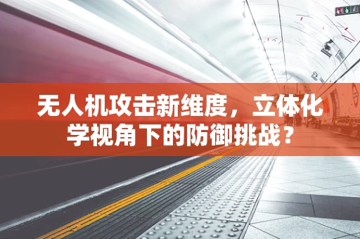 无人机攻击新维度，立体化学视角下的防御挑战？