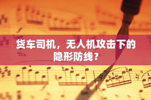 货车司机，无人机攻击下的隐形防线？