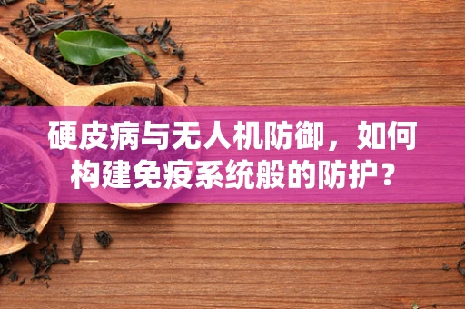 硬皮病与无人机防御，如何构建免疫系统般的防护？