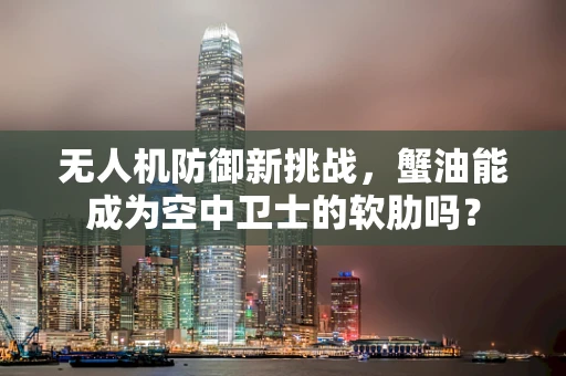 无人机防御新挑战，蟹油能成为空中卫士的软肋吗？