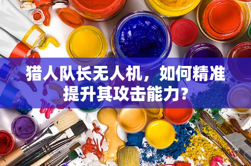 猎人队长无人机，如何精准提升其攻击能力？