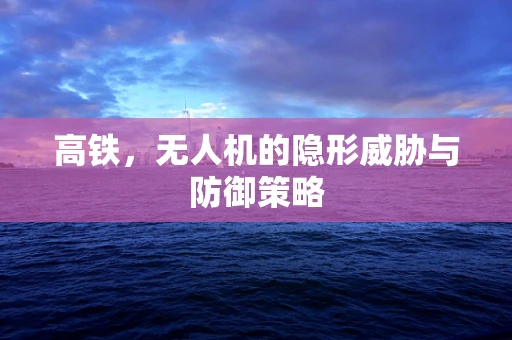 高铁，无人机的隐形威胁与防御策略