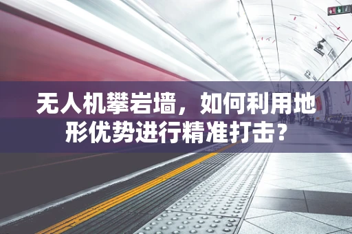 无人机攀岩墙，如何利用地形优势进行精准打击？