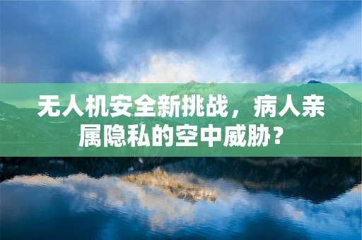 无人机安全新挑战，病人亲属隐私的空中威胁？