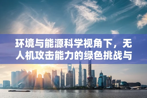 环境与能源科学视角下，无人机攻击能力的绿色挑战与机遇