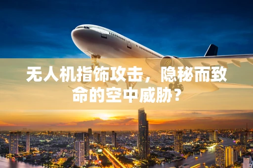 无人机指饰攻击，隐秘而致命的空中威胁？